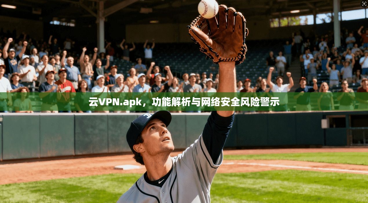 云VPN.apk,功能解析与网络安全风险警示 云VPN.apk,功能解析与网络安全风险警示