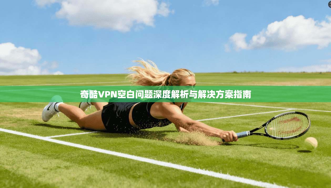 奇酷VPN空白问题深度解析与解决方案指南 奇酷VPN空白问题深度解析与解决方案指南