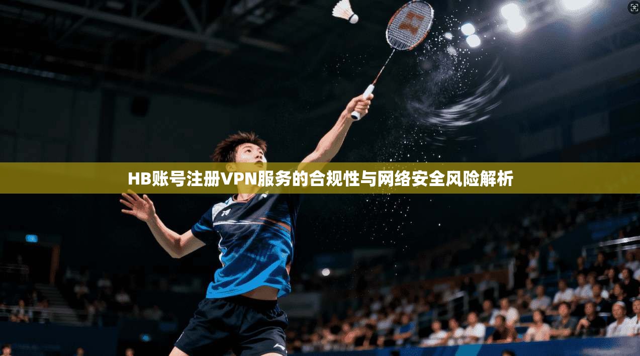 HB账号注册VPN服务的合规性与网络安全风险解析