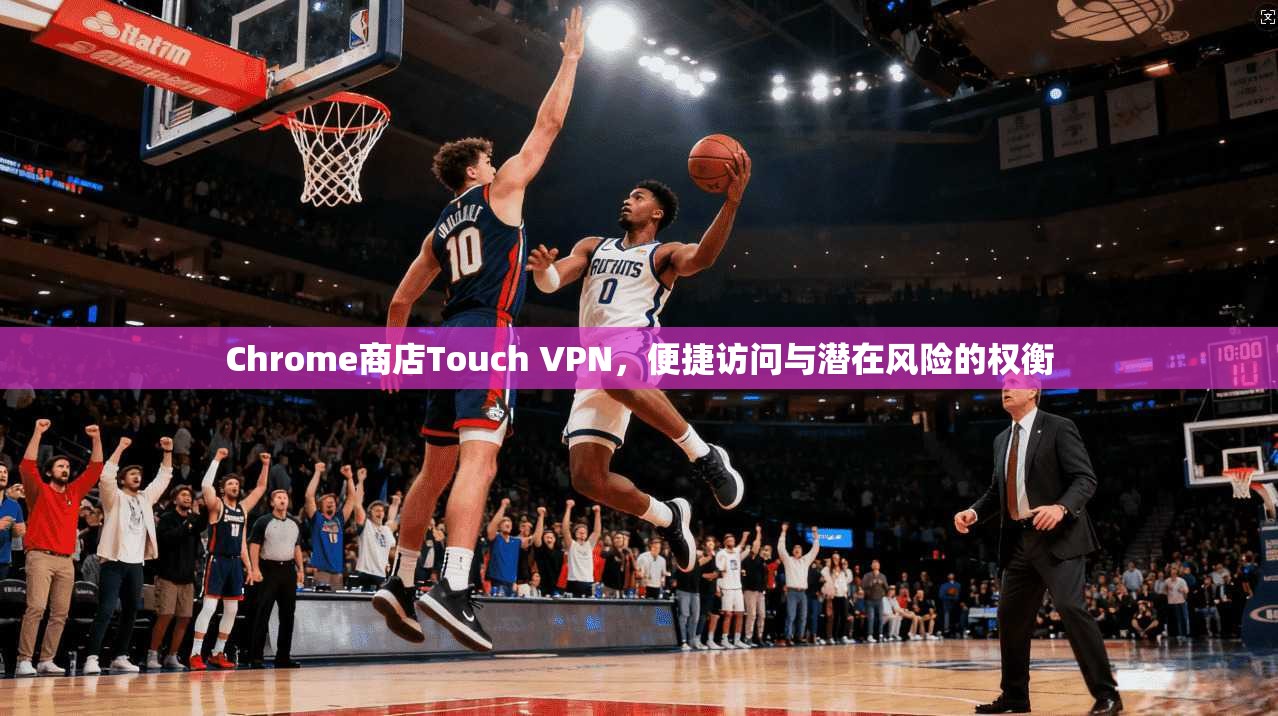 Chrome商店Touch VPN，便捷访问与潜在风险的权衡