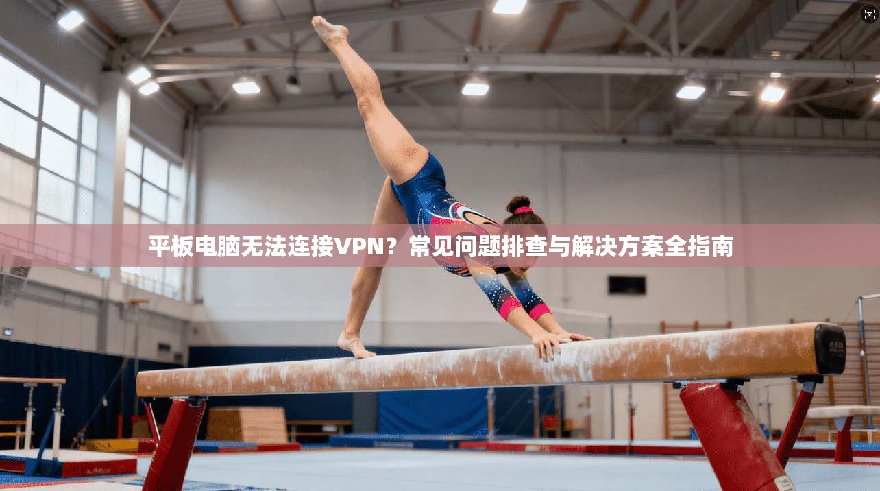 平板电脑无法连接VPN?常见问题排查与解决方案全指南 平板电脑无法连接VPN?常见问题排查与解决方案全指南