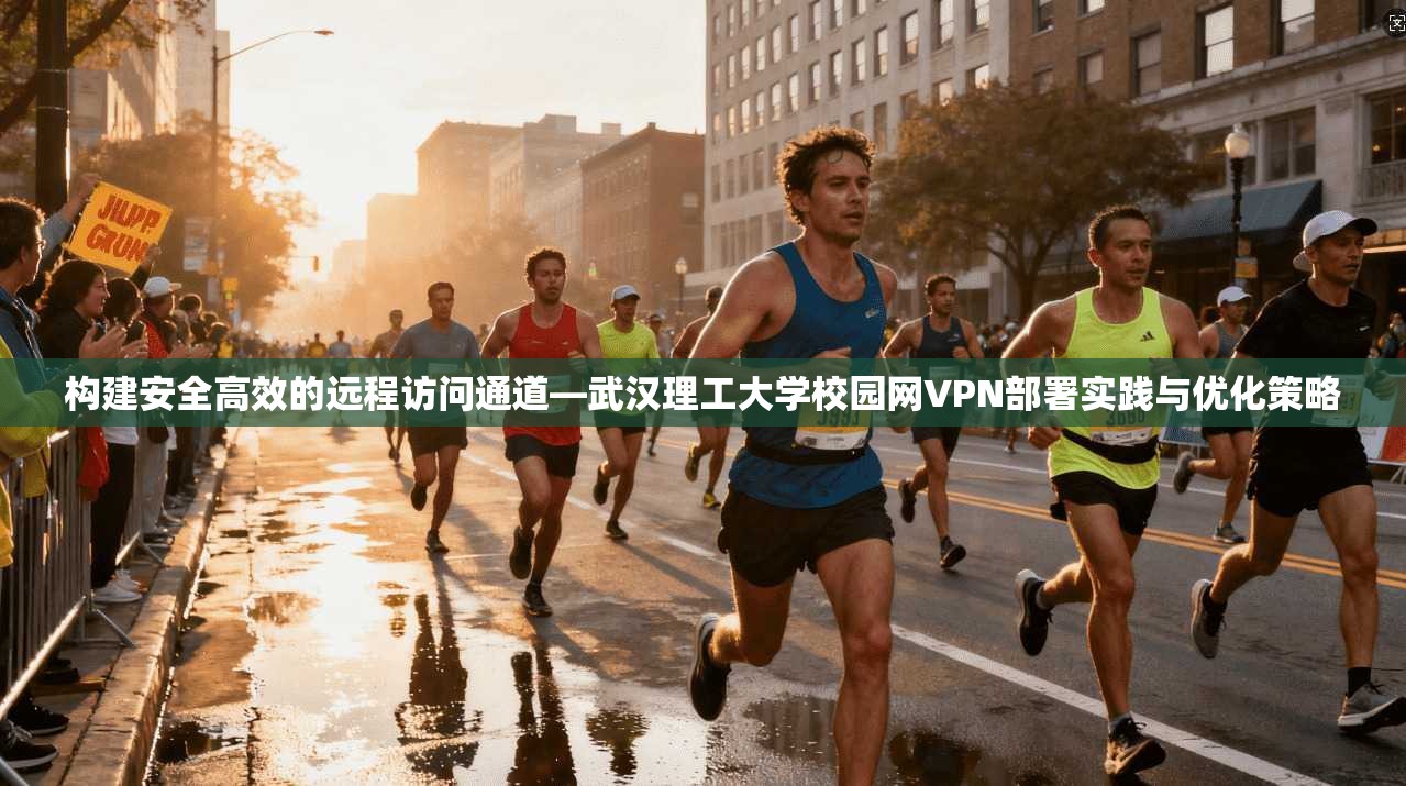 构建安全高效的远程访问通道—武汉理工大学校园网VPN部署实践与优化策略