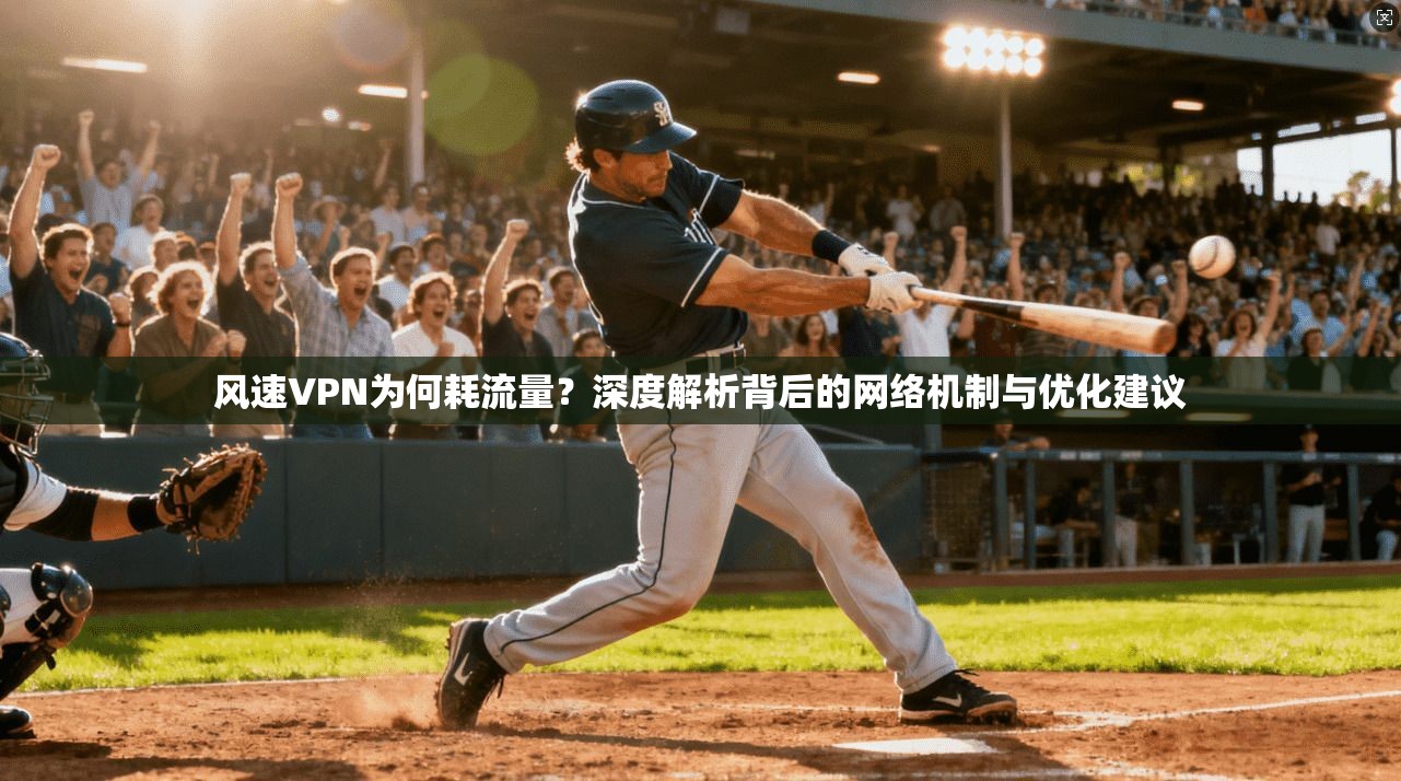 风速VPN为何耗流量?深度解析背后的网络机制与优化建议 风速VPN为何耗流量?深度解析背后的网络机制与优化建议