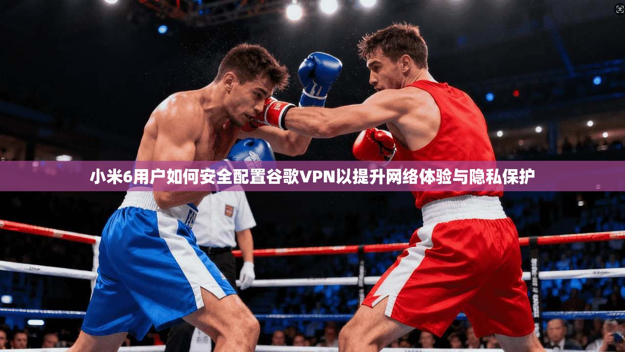 小米6用户如何安全配置谷歌VPN以提升网络体验与隐私保护