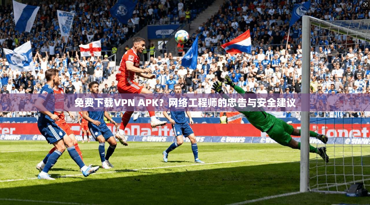 免费下载VPN APK?网络工程师的忠告与安全建议 免费下载VPN APK?网络工程师的忠告与安全建议