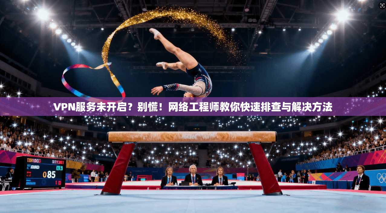 VPN服务未开启？别慌！网络工程师教你快速排查与解决方法