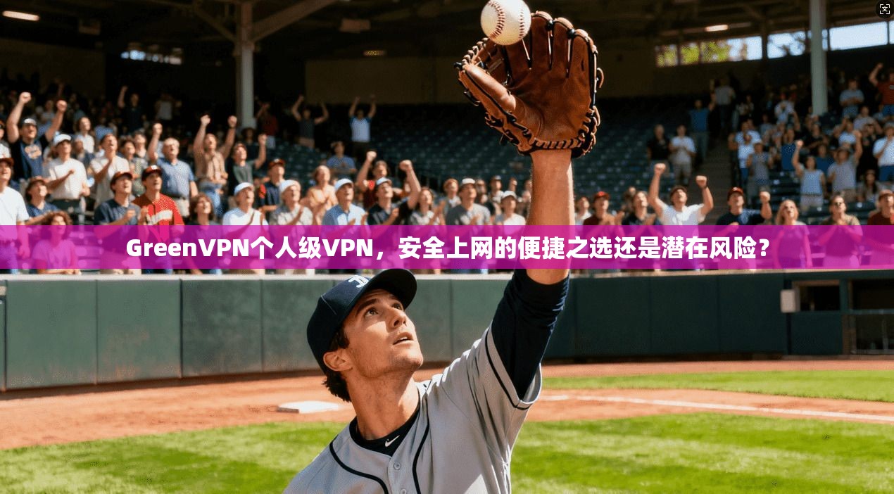 GreenVPN个人级VPN，安全上网的便捷之选还是潜在风险？