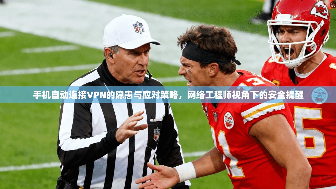手机自动连接VPN的隐患与应对策略,网络工程师视角下的安全提醒 手机自动连接VPN的隐患与应对策略,网络工程师视角下的安全提醒