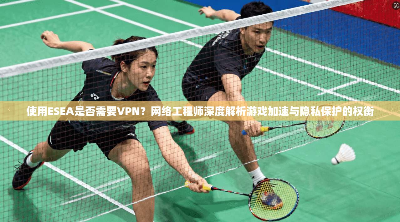 使用ESEA是否需要VPN?网络工程师深度解析游戏加速与隐私保护的权衡 使用ESEA是否需要VPN?网络工程师深度解析游戏加速与隐私保护的权衡
