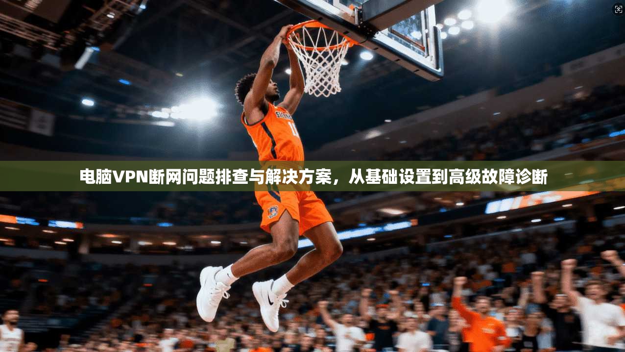 电脑VPN断网问题排查与解决方案，从基础设置到高级故障诊断