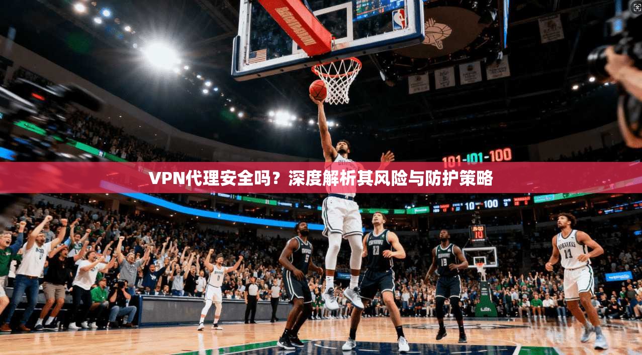 VPN代理安全吗?深度解析其风险与防护策略 VPN代理安全吗?深度解析其风险与防护策略
