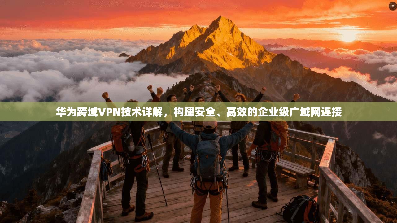 华为跨域VPN技术详解，构建安全、高效的企业级广域网连接