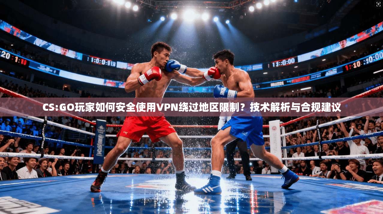 CS:GO玩家如何安全使用VPN绕过地区限制？技术解析与合规建议