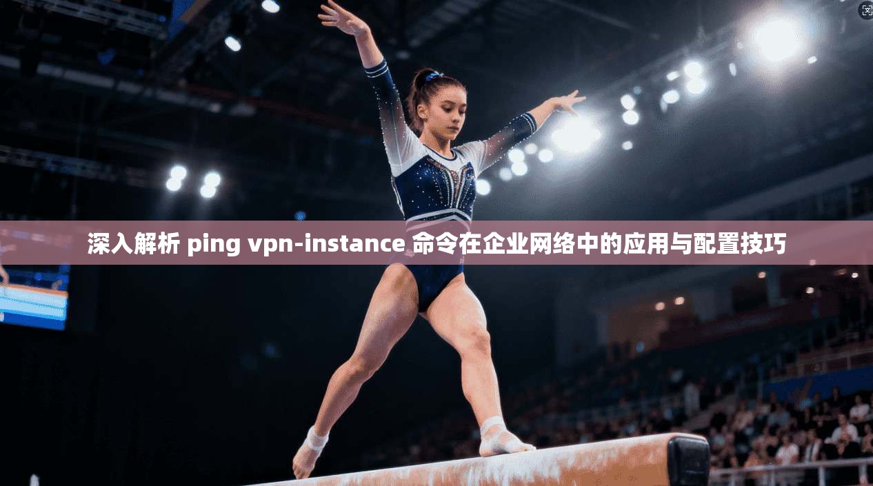 深入解析 ping vpn-instance 命令在企业网络中的应用与配置技巧