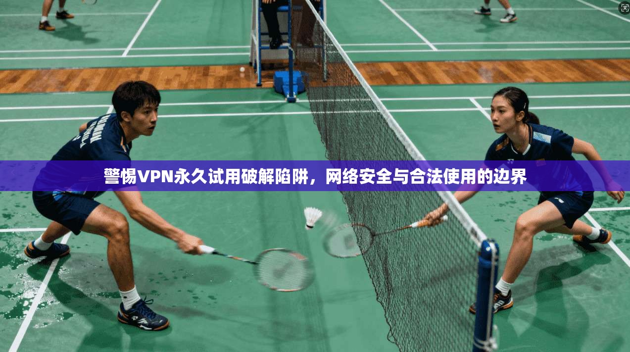 警惕VPN永久试用破解陷阱,网络安全与合法使用的边界 警惕VPN永久试用破解陷阱,网络安全与合法使用的边界