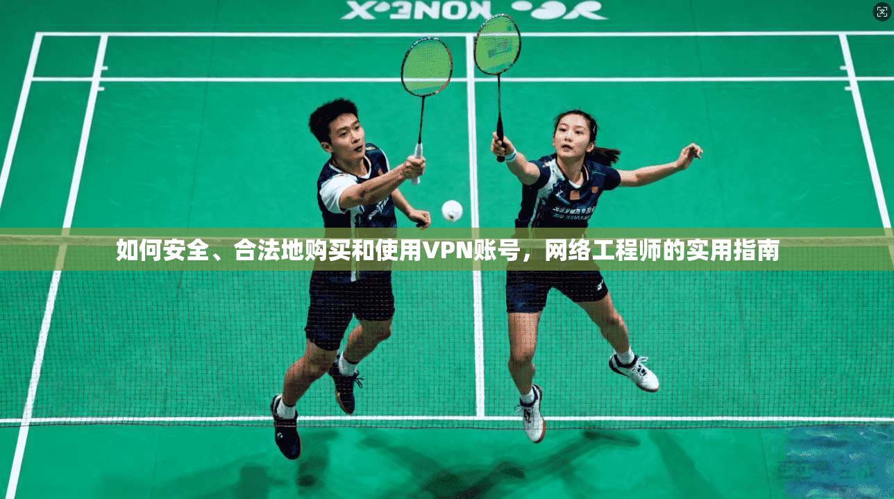 如何安全、合法地购买和使用VPN账号，网络工程师的实用指南