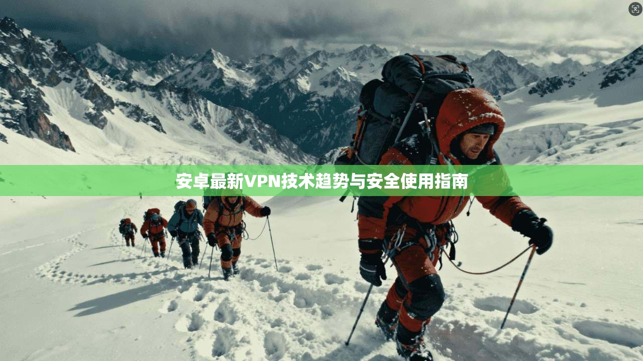 安卓最新VPN技术趋势与安全使用指南 安卓最新VPN技术趋势与安全使用指南
