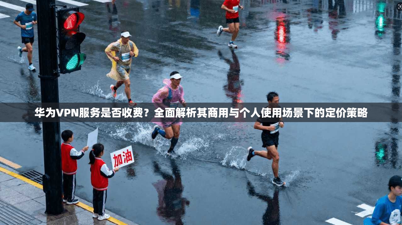 华为VPN服务是否收费?全面解析其商用与个人使用场景下的定价策略 华为VPN服务是否收费?全面解析其商用与个人使用场景下的定价策略