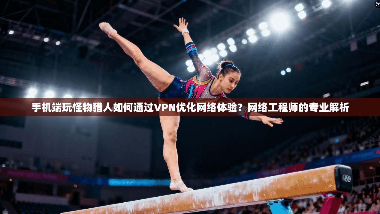 手机端玩怪物猎人如何通过VPN优化网络体验？网络工程师的专业解析