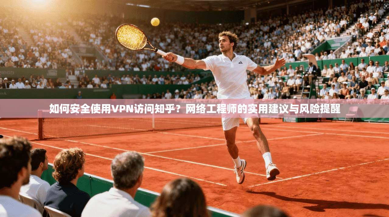 如何安全使用VPN访问知乎?网络工程师的实用建议与风险提醒 如何安全使用VPN访问知乎?网络工程师的实用建议与风险提醒