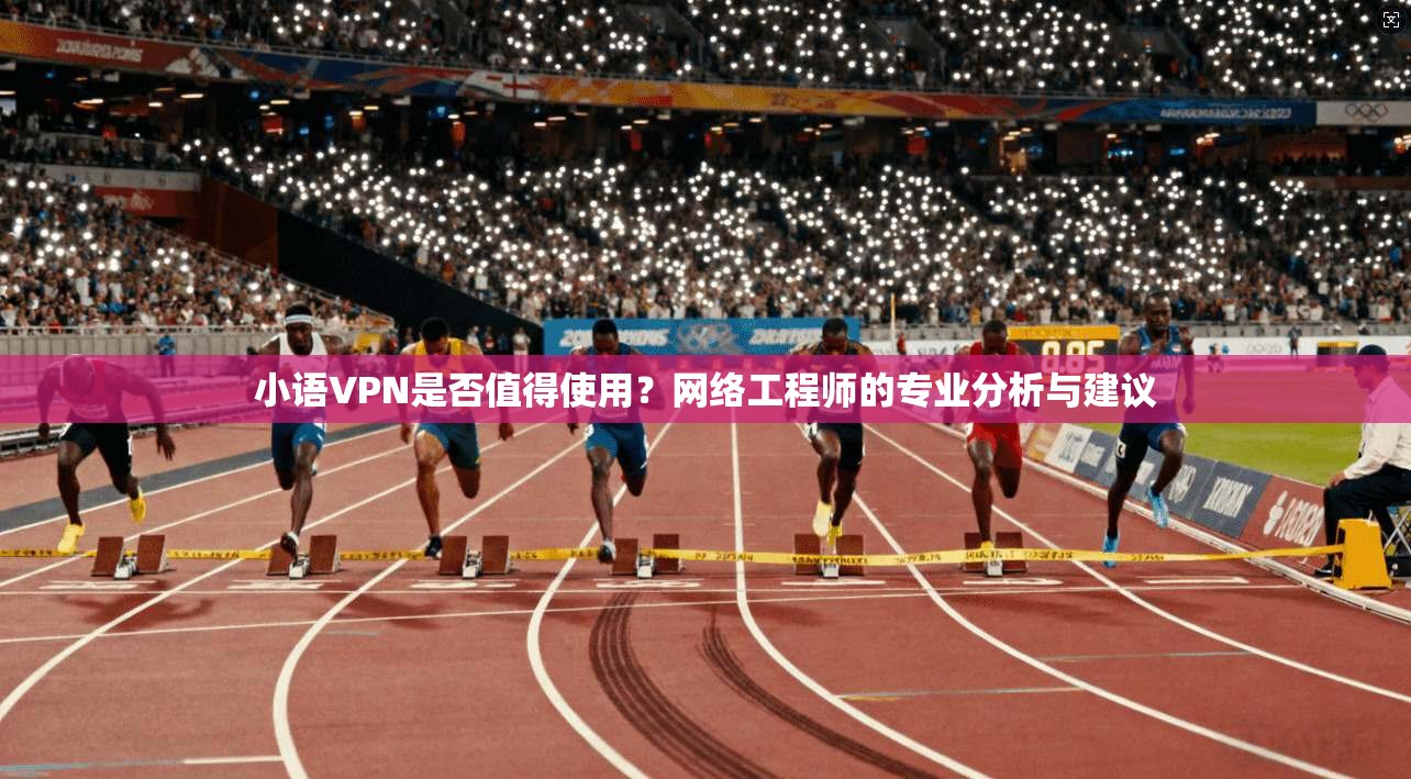小语VPN是否值得使用?网络工程师的专业分析与建议 小语VPN是否值得使用?网络工程师的专业分析与建议