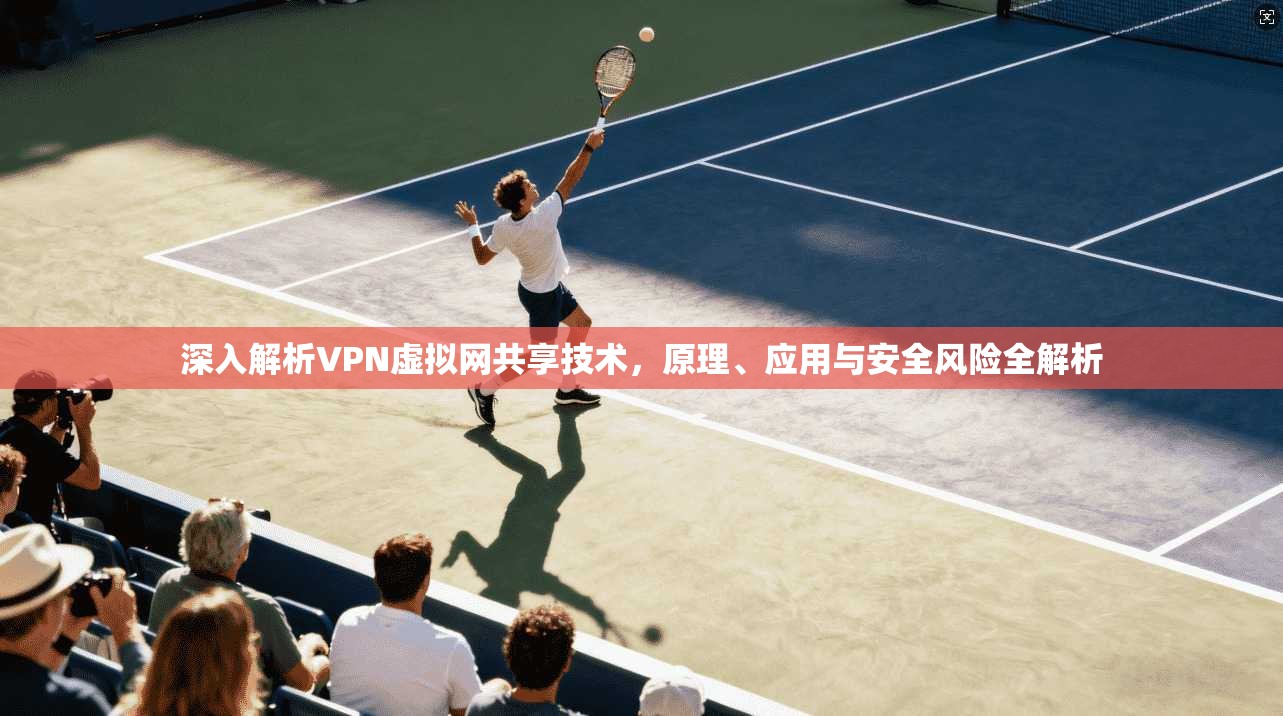 深入解析VPN虚拟网共享技术,原理、应用与安全风险全解析 深入解析VPN虚拟网共享技术,原理、应用与安全风险全解析