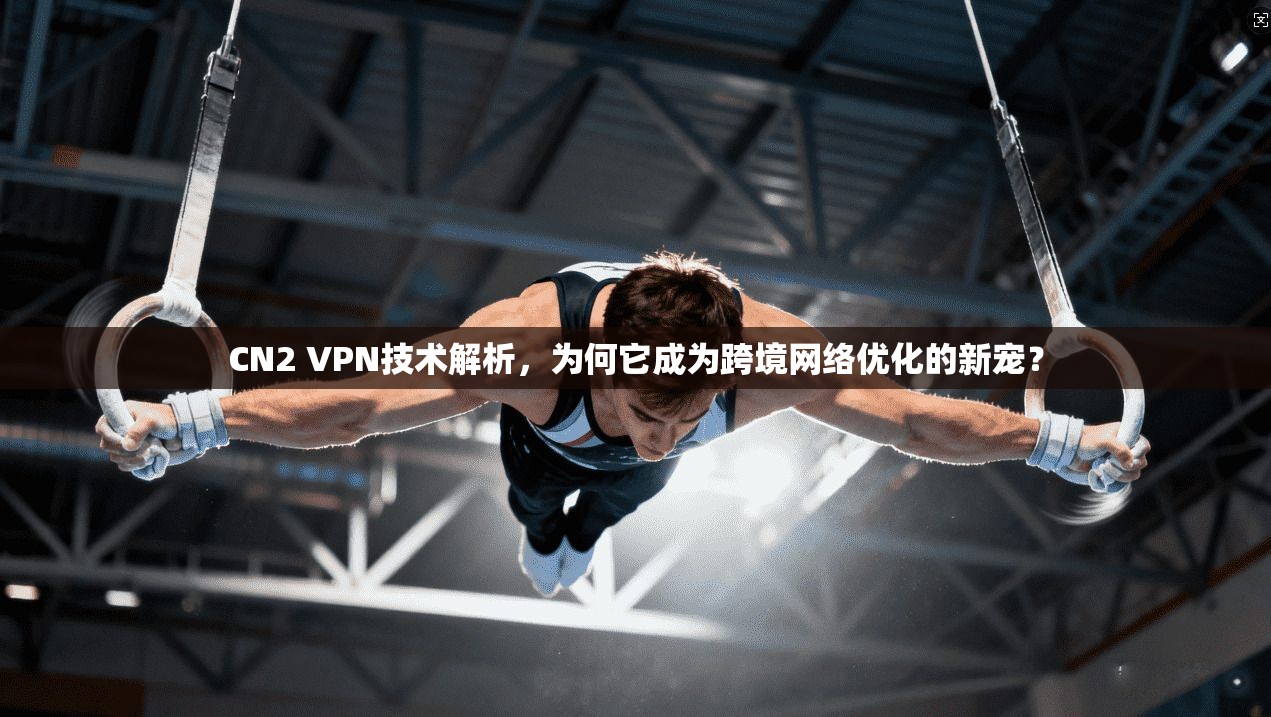 CN2 VPN技术解析,为何它成为跨境网络优化的新宠? CN2 VPN技术解析,为何它成为跨境网络优化的新宠?