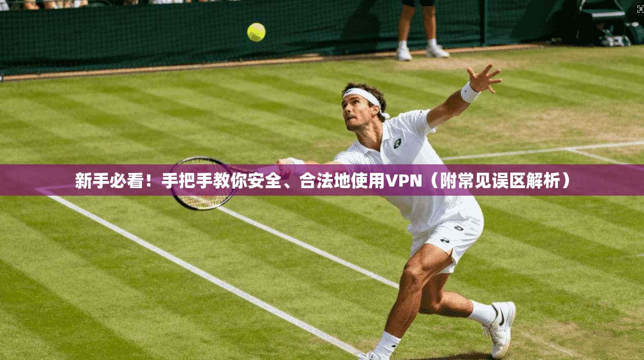 新手必看！手把手教你安全、合法地使用VPN（附常见误区解析）