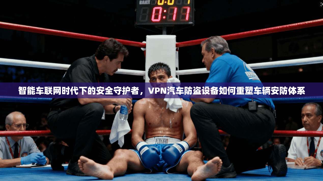 智能车联网时代下的安全守护者,VPN汽车防盗设备如何重塑车辆安防体系 智能车联网时代下的安全守护者,VPN汽车防盗设备如何重塑车辆安防体系