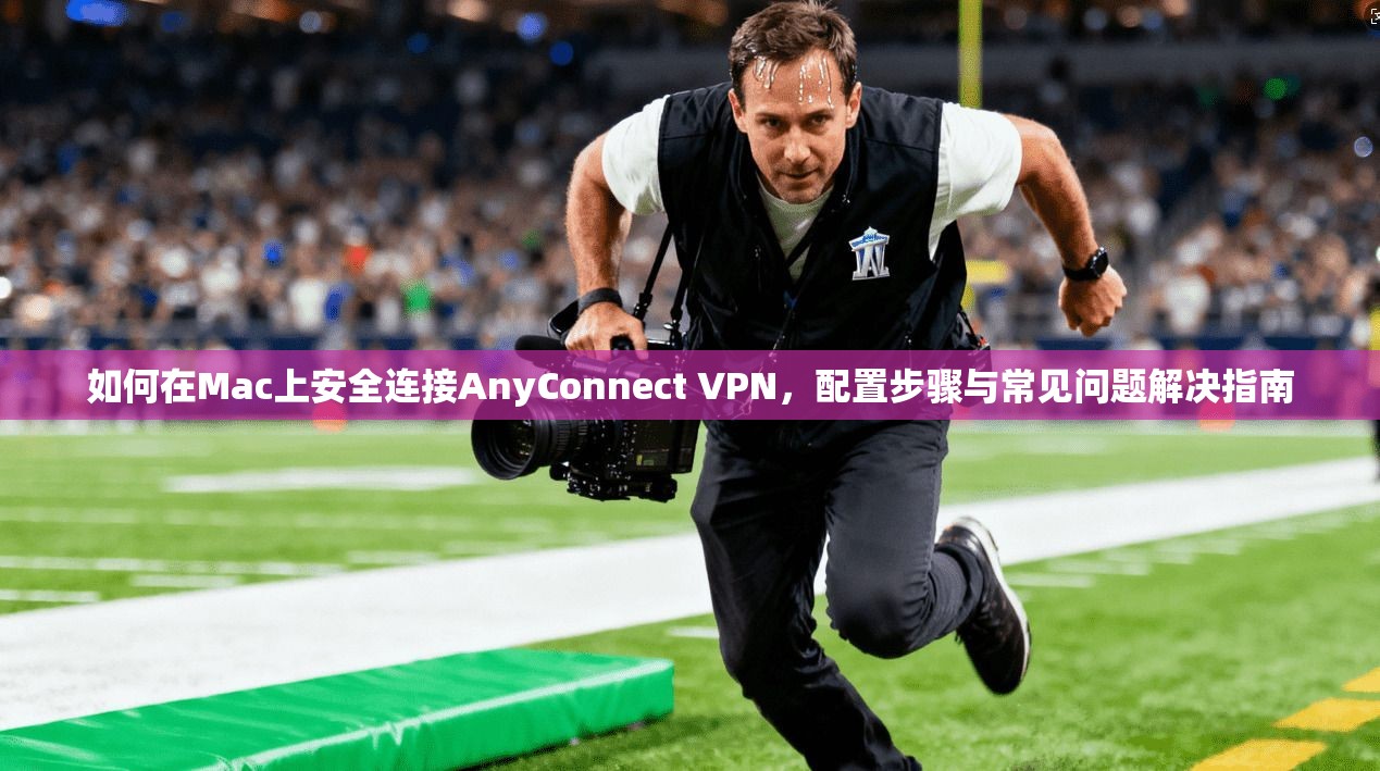 如何在Mac上安全连接AnyConnect VPN,配置步骤与常见问题解决指南 如何在Mac上安全连接AnyConnect VPN,配置步骤与常见问题解决指南