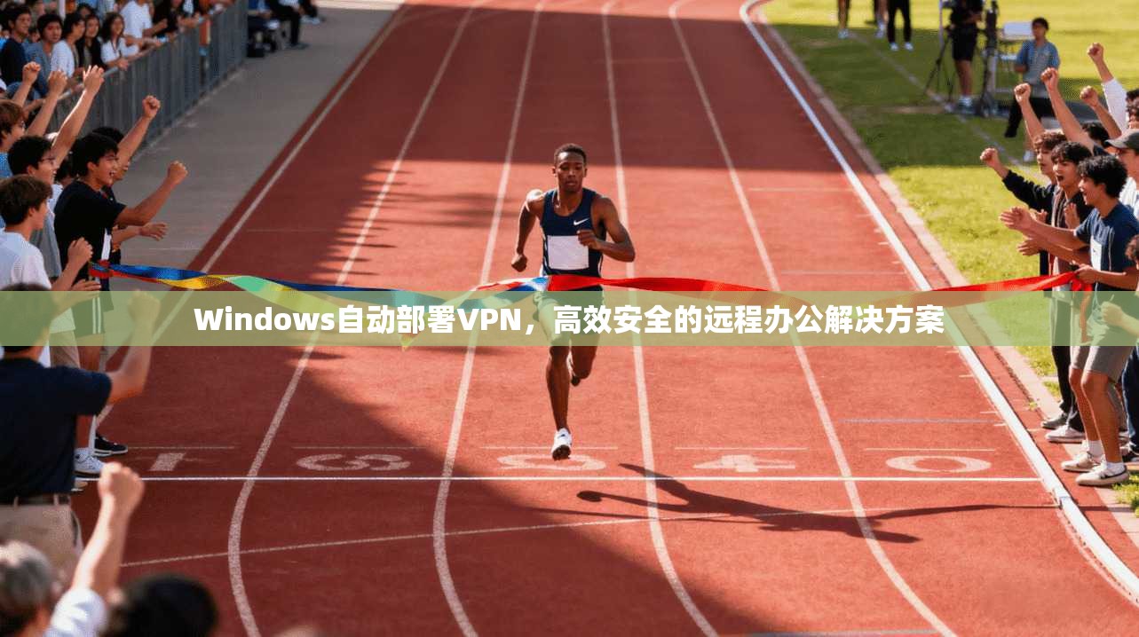 Windows自动部署VPN，高效安全的远程办公解决方案