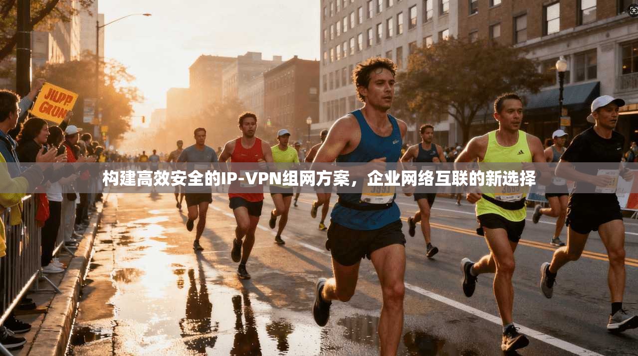 构建高效安全的IP-VPN组网方案，企业网络互联的新选择
