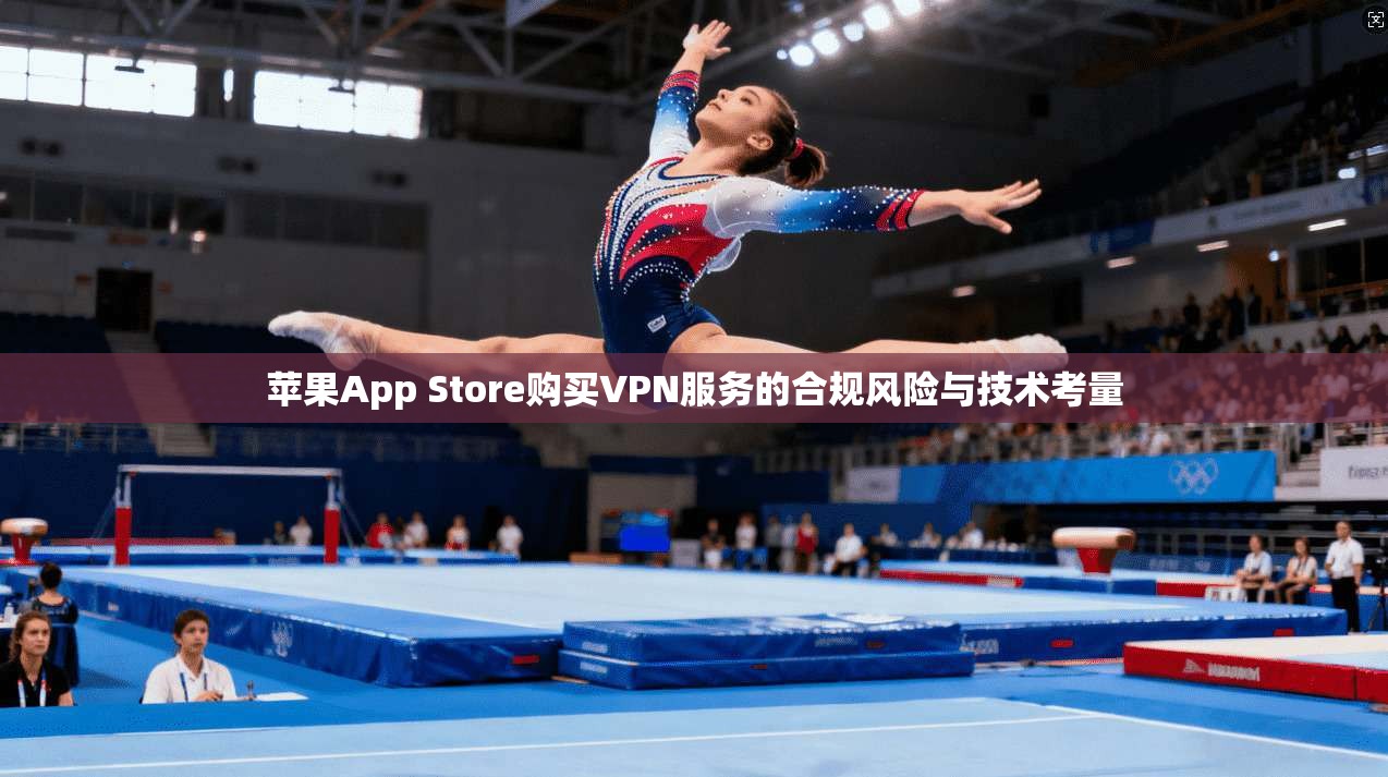 苹果App Store购买VPN服务的合规风险与技术考量