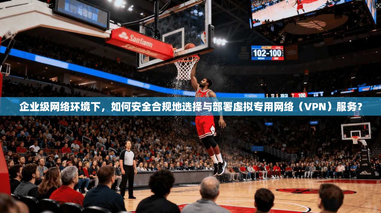 企业级网络环境下,如何安全合规地选择与部署虚拟专用网络(VPN)服务? 企业级网络环境下,如何安全合规地选择与部署虚拟专用网络(VPN)服务?
