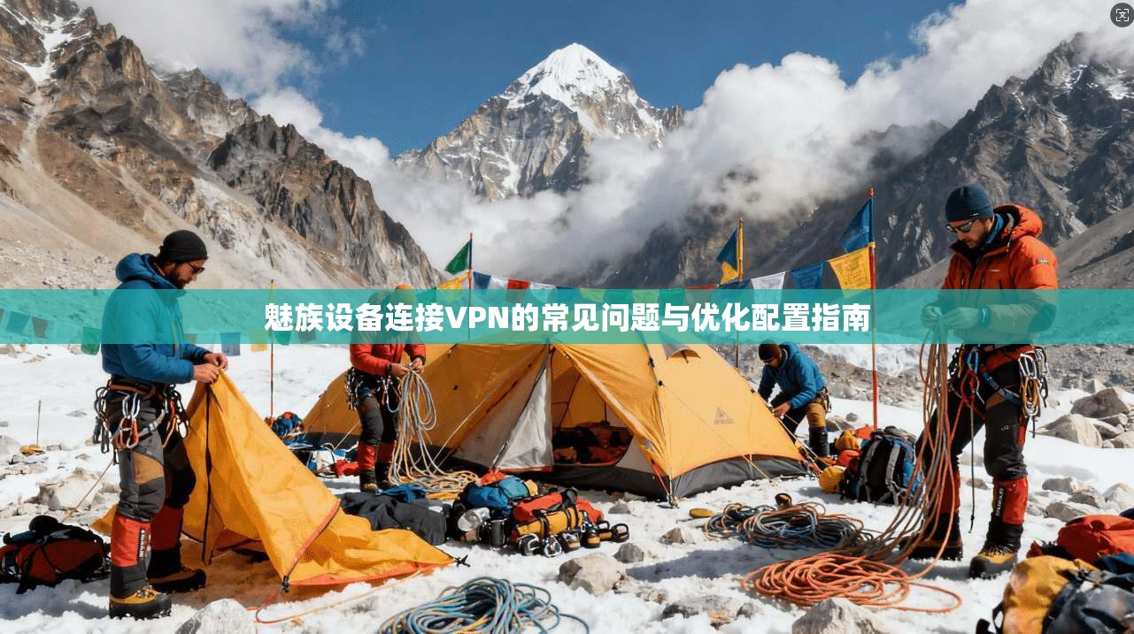 魅族设备连接VPN的常见问题与优化配置指南 魅族设备连接VPN的常见问题与优化配置指南