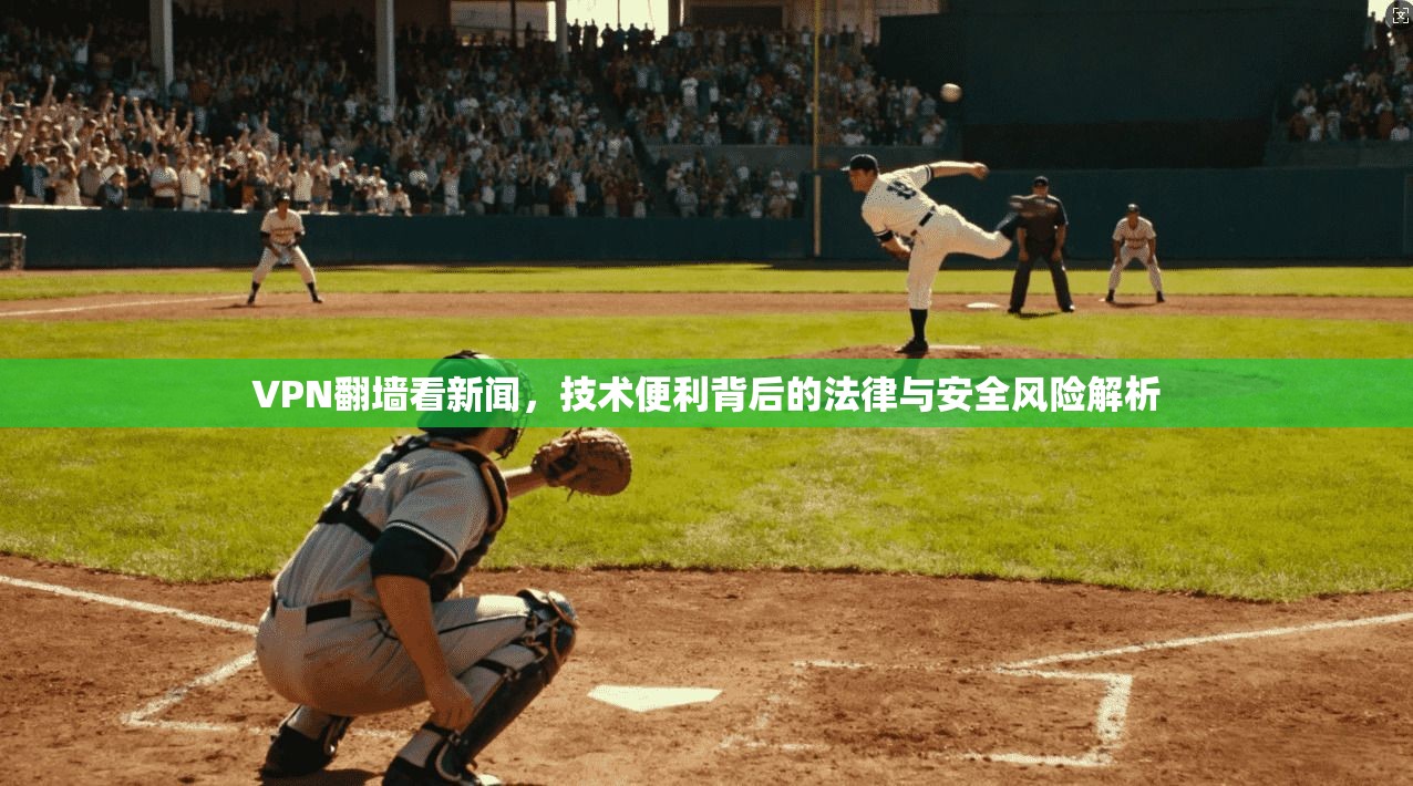 VPN翻墙看新闻，技术便利背后的法律与安全风险解析