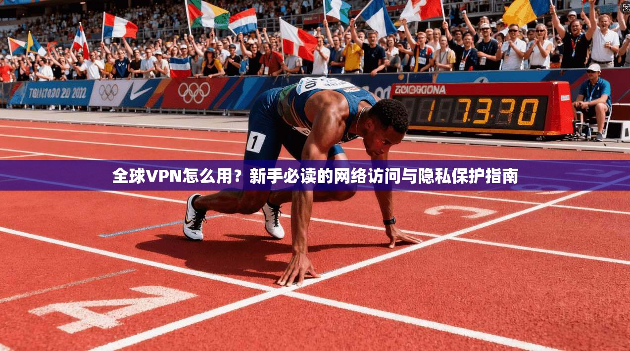 全球VPN怎么用？新手必读的网络访问与隐私保护指南