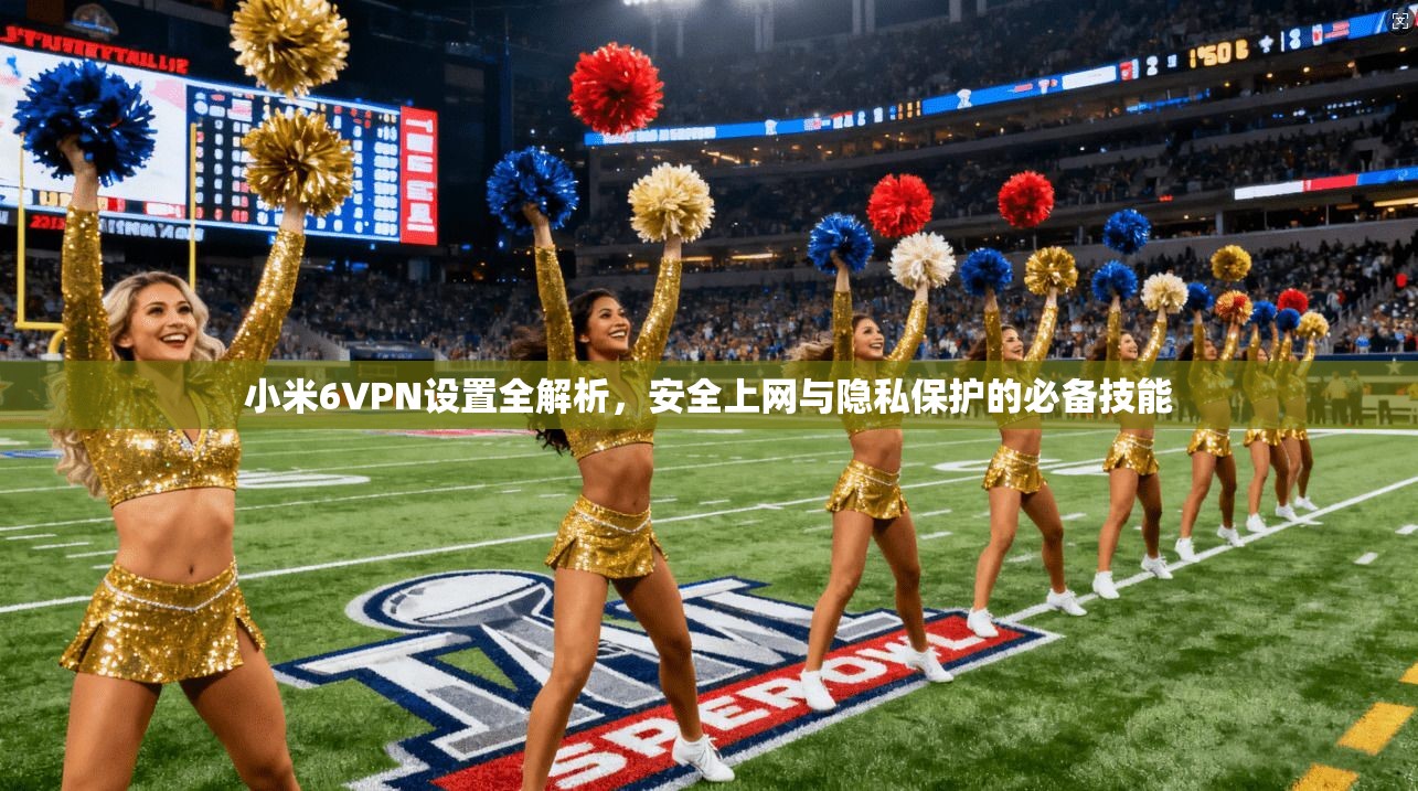 小米6VPN设置全解析,安全上网与隐私保护的必备技能 小米6VPN设置全解析,安全上网与隐私保护的必备技能