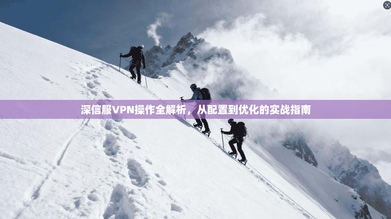 深信服VPN操作全解析，从配置到优化的实战指南