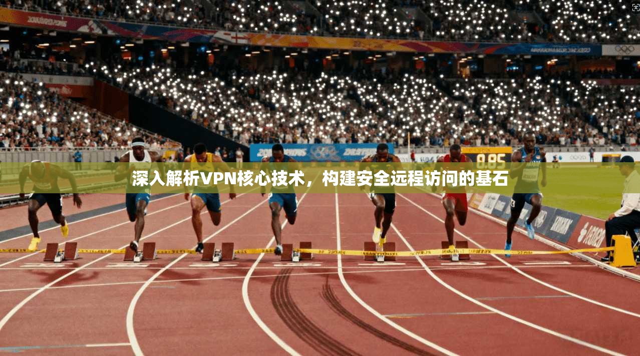 深入解析VPN核心技术，构建安全远程访问的基石