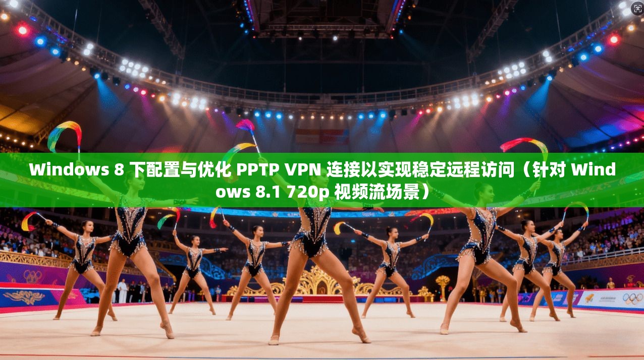 Windows 8 下配置与优化 PPTP VPN 连接以实现稳定远程访问（针对 Windows 8.1 720p 视频流场景）