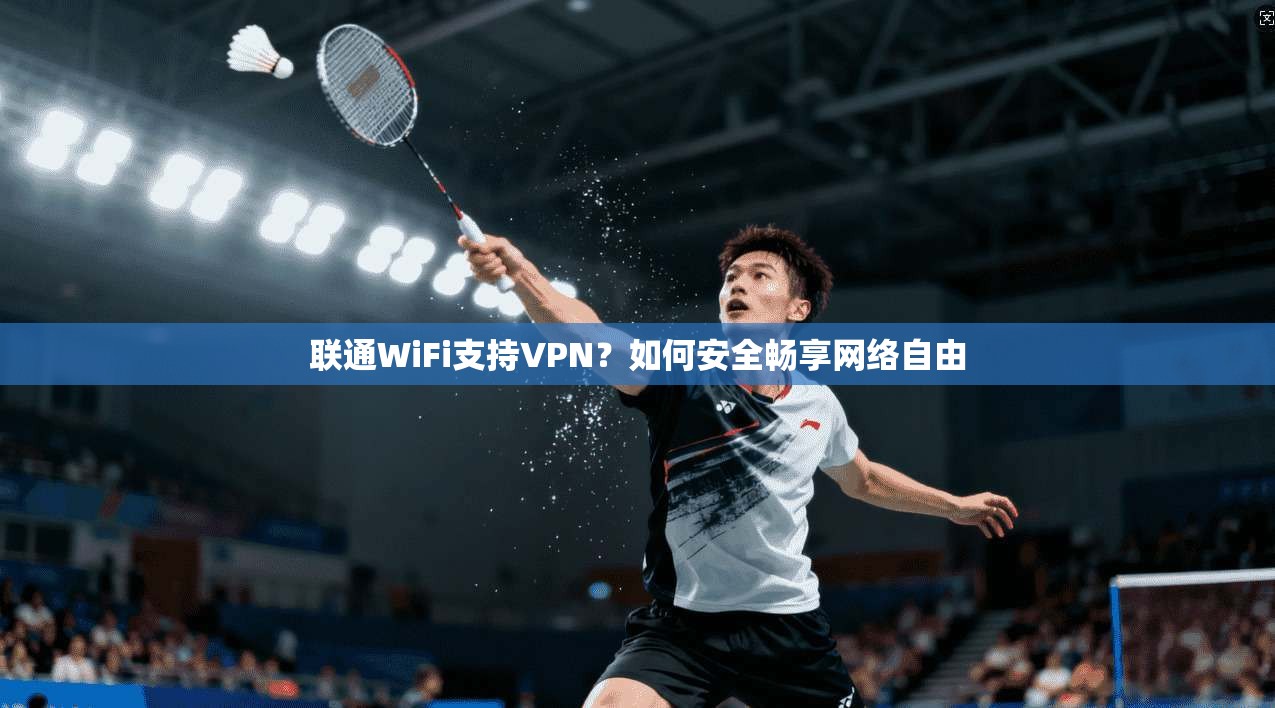 联通WiFi支持VPN?如何安全畅享网络自由 联通WiFi支持VPN?如何安全畅享网络自由