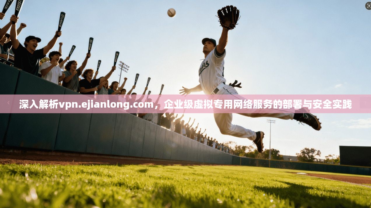 深入解析vpn.ejianlong.com,企业级虚拟专用网络服务的部署与安全实践 深入解析vpn.ejianlong.com,企业级虚拟专用网络服务的部署与安全实践