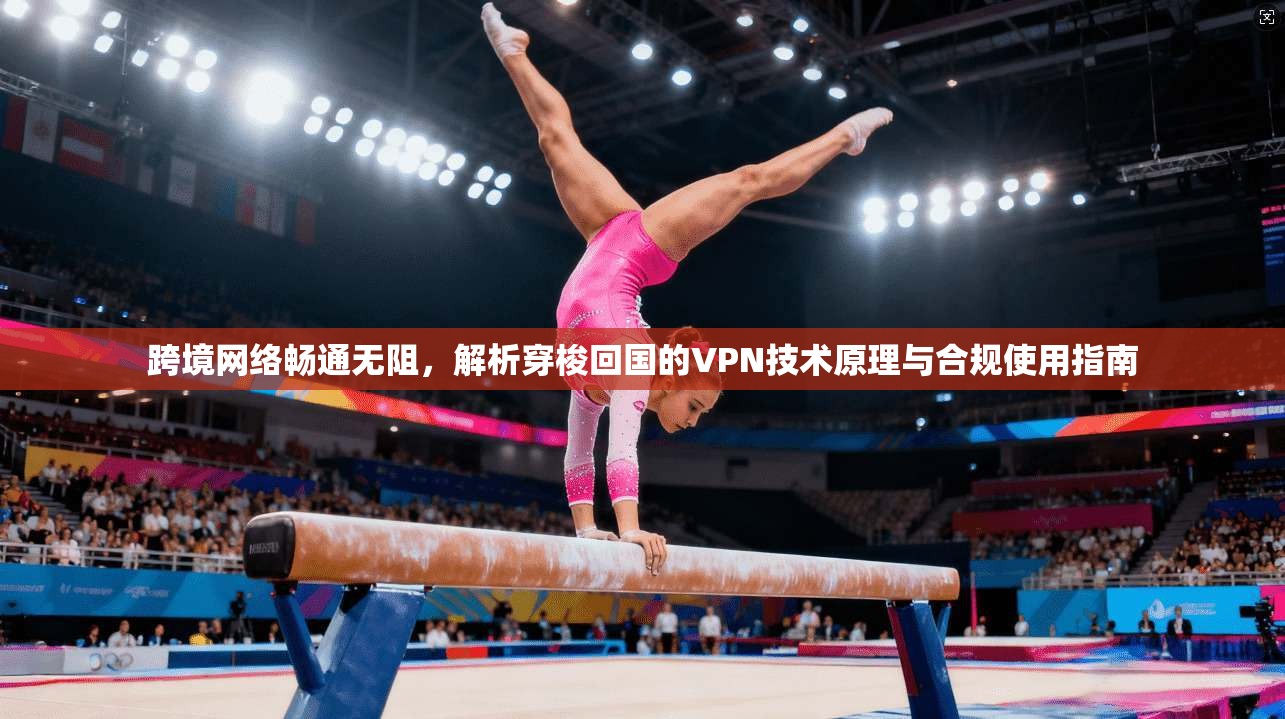 跨境网络畅通无阻，解析穿梭回国的VPN技术原理与合规使用指南