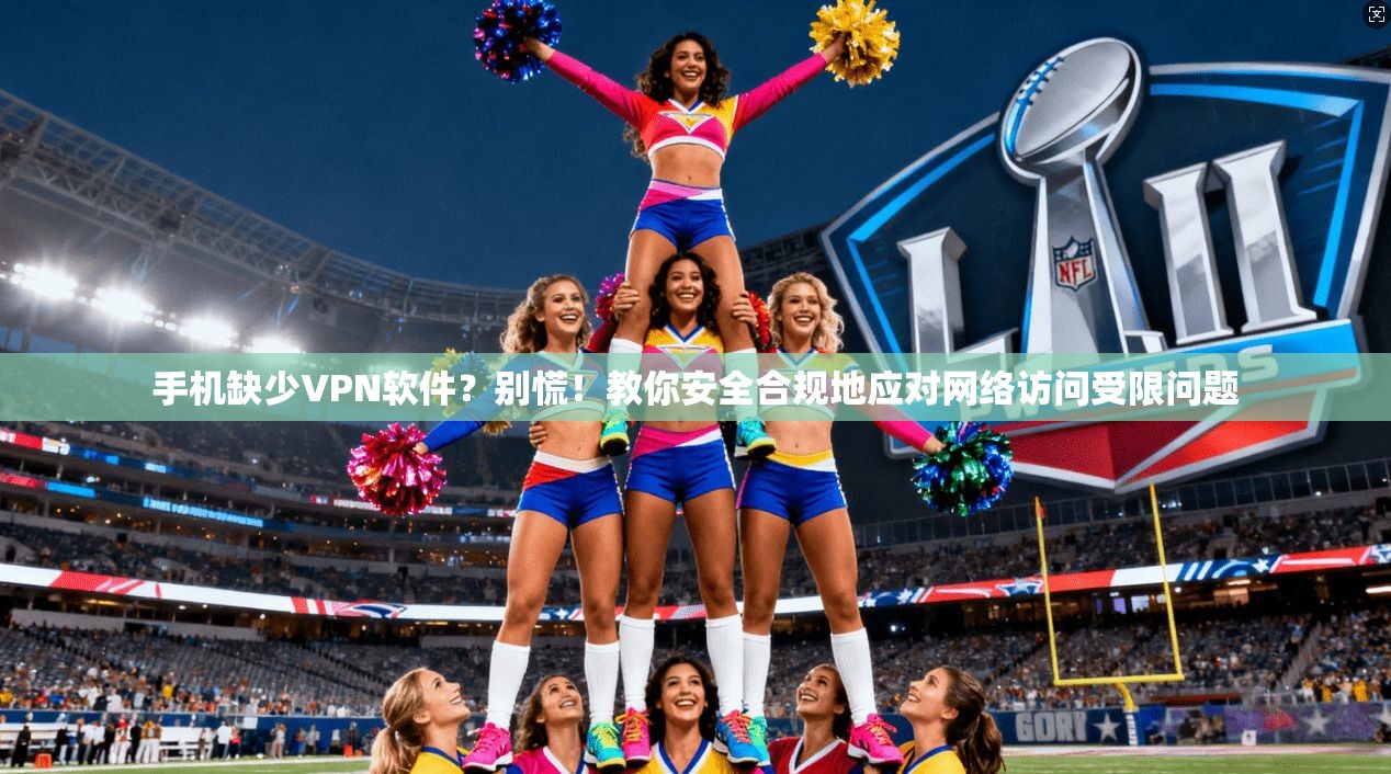 手机缺少VPN软件?别慌!教你安全合规地应对网络访问受限问题 手机缺少VPN软件?别慌!教你安全合规地应对网络访问受限问题