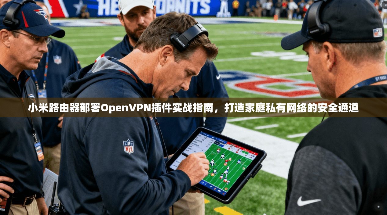 小米路由器部署OpenVPN插件实战指南，打造家庭私有网络的安全通道