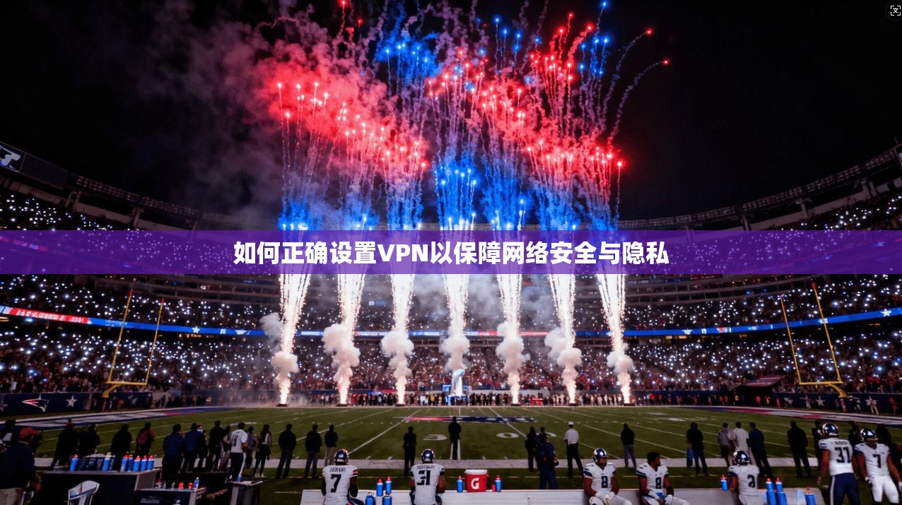 如何正确设置VPN以保障网络安全与隐私