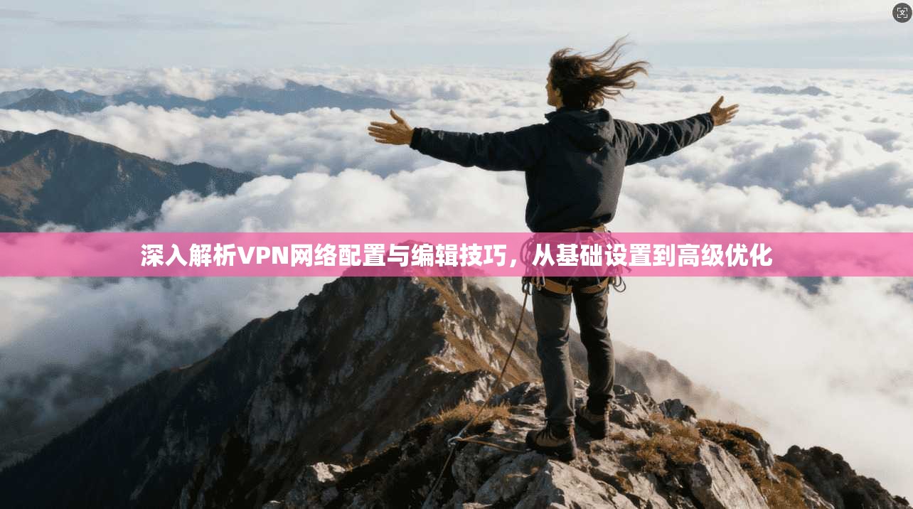 深入解析VPN网络配置与编辑技巧，从基础设置到高级优化