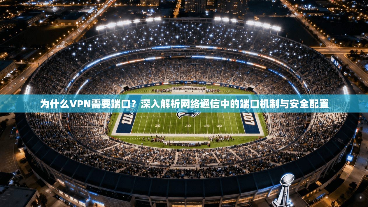 为什么VPN需要端口?深入解析网络通信中的端口机制与安全配置 为什么VPN需要端口?深入解析网络通信中的端口机制与安全配置