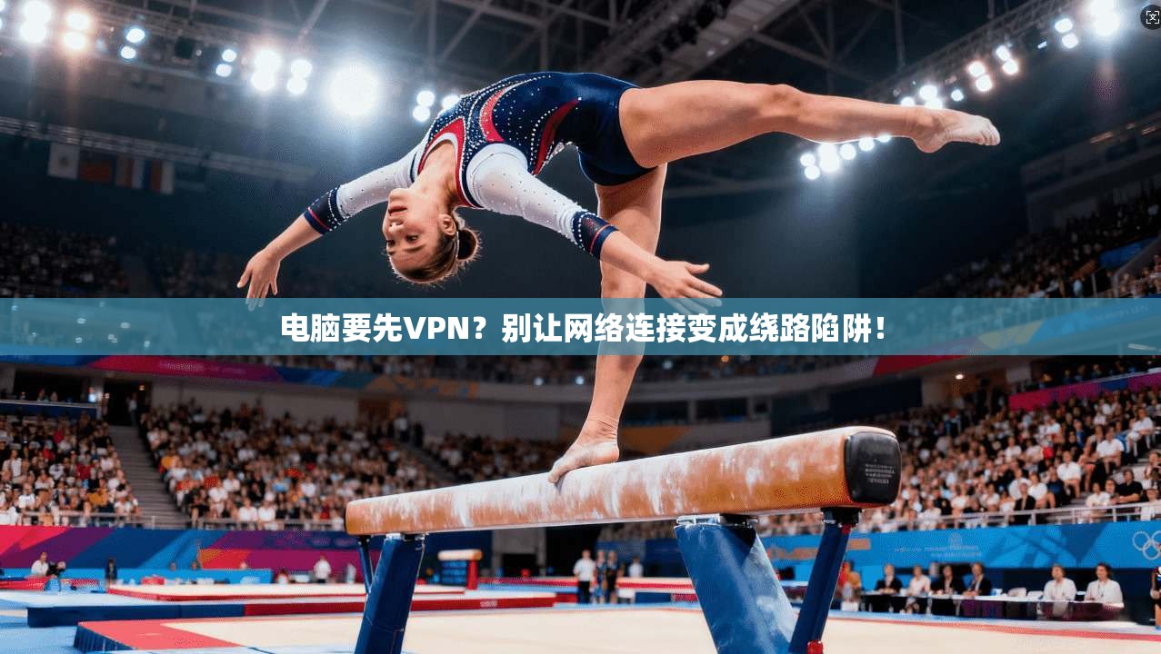 电脑要先VPN？别让网络连接变成绕路陷阱！